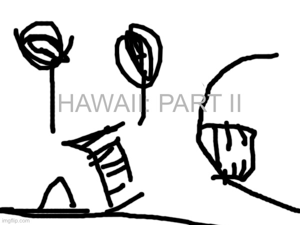 Hawaii part II drawing except it badly drawn | HAWAII: PART II | made w/ Imgflip meme maker