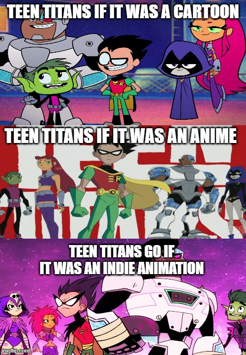 Teen Titans Go if it was a | TEEN TITANS IF IT WAS A CARTOON; TEEN TITANS IF IT WAS AN ANIME; TEEN TITANS GO IF IT WAS AN INDIE ANIMATION | image tagged in teen titans,teen titans go,animation | made w/ Imgflip meme maker