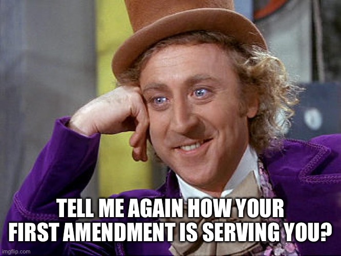 Big Willy Wonka Tell Me Again | TELL ME AGAIN HOW YOUR FIRST AMENDMENT IS SERVING YOU? | image tagged in big willy wonka tell me again | made w/ Imgflip meme maker