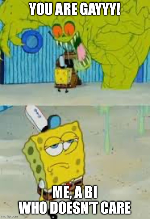 Unfazed Spongebob | YOU ARE GAYYY! ME, A BI WHO DOESN’T CARE | image tagged in unfazed spongebob | made w/ Imgflip meme maker