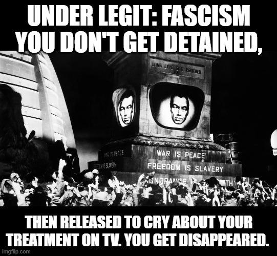 Real fascism: Stop your crying. | UNDER LEGIT: FASCISM YOU DON'T GET DETAINED, THEN RELEASED TO CRY ABOUT YOUR TREATMENT ON TV. YOU GET DISAPPEARED. | image tagged in fascism,1984,the crying left | made w/ Imgflip meme maker