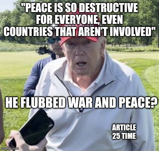 Alzheimer's is kicking in | "PEACE IS SO DESTRUCTIVE FOR EVERYONE, EVEN COUNTRIES THAT AREN’T INVOLVED"; HE FLUBBED WAR AND PEACE? ARTICLE 25 TIME | image tagged in old trump,donald trump,alzheimers,trump unfit unqualified dangerous,war is peace | made w/ Imgflip meme maker