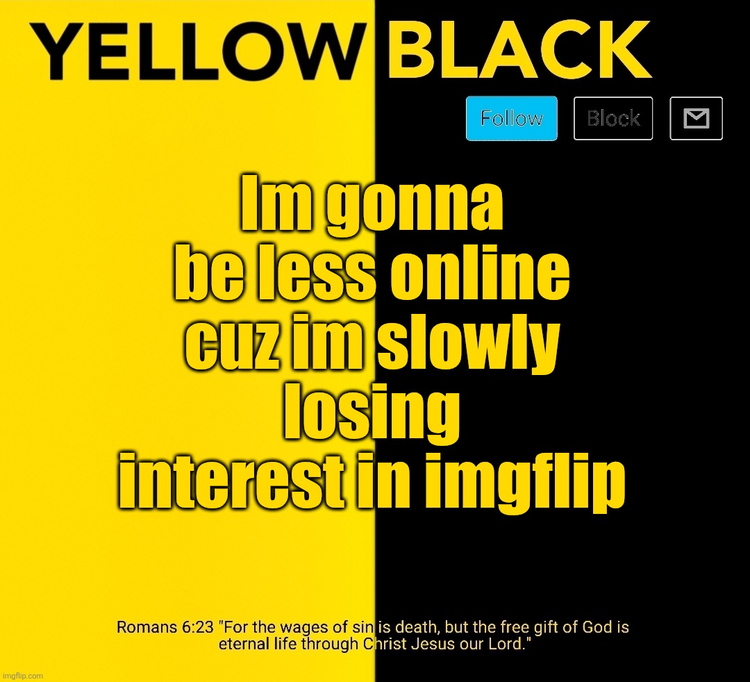 New Yellowblack announcement template | Im gonna be less online cuz im slowly losing interest in imgflip | image tagged in new yellowblack announcement template | made w/ Imgflip meme maker