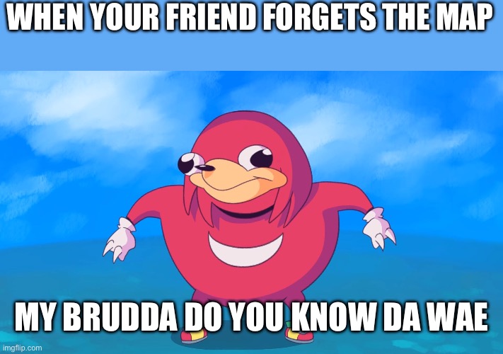 Uganda Knuckles | WHEN YOUR FRIEND FORGETS THE MAP; MY BRUDDA DO YOU KNOW DA WAE | image tagged in uganda knuckles | made w/ Imgflip meme maker