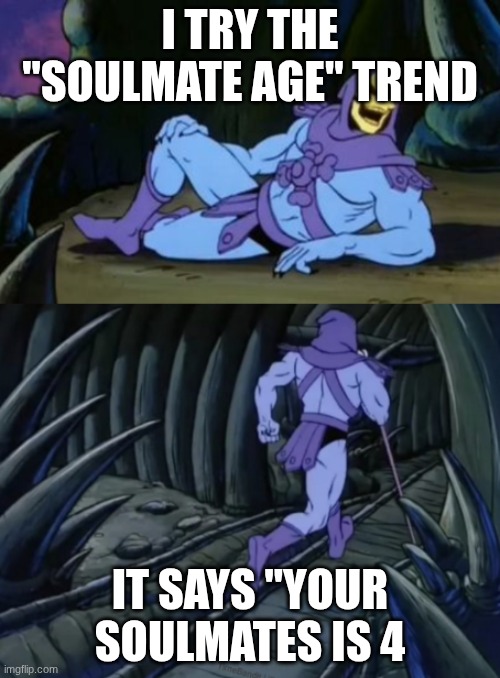 So Real though | I TRY THE "SOULMATE AGE" TREND; IT SAYS "YOUR SOULMATES IS 4 | image tagged in disturbing facts skeletor | made w/ Imgflip meme maker