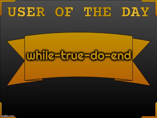 USER OTD (Made by Cheze) | while-true-do-end | image tagged in user otd made by cheze | made w/ Imgflip meme maker