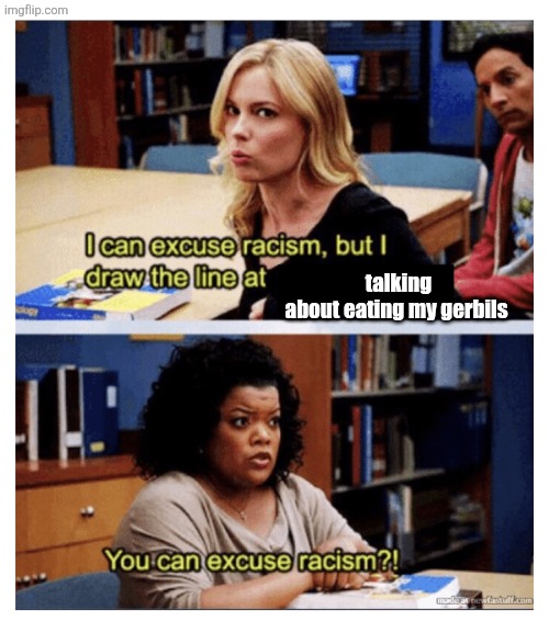 i can excuse racism but i draw the line | talking about eating my gerbils | image tagged in i can excuse racism but i draw the line | made w/ Imgflip meme maker