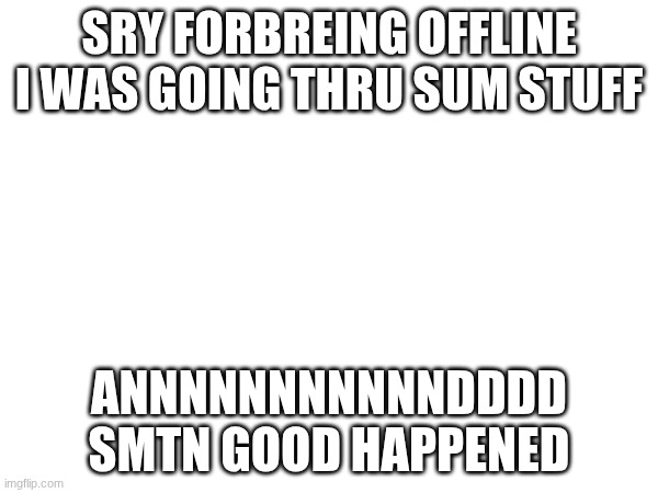 why new stream tho | SRY FORBREING OFFLINE I WAS GOING THRU SUM STUFF; ANNNNNNNNNNNDDDD SMTN GOOD HAPPENED | image tagged in hi,hehe | made w/ Imgflip meme maker