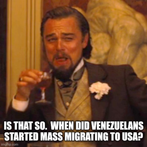 Laughing Leo Meme | IS THAT SO.  WHEN DID VENEZUELANS STARTED MASS MIGRATING TO USA? | image tagged in memes,laughing leo | made w/ Imgflip meme maker