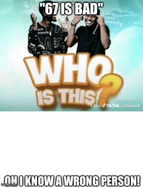 "67 IS BAD"; OH I KNOW A WRONG PERSON! | image tagged in who is this,blank white template | made w/ Imgflip meme maker