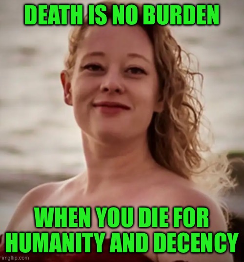 DEATH IS NO BURDEN; WHEN YOU DIE FOR HUMANITY AND DECENCY | image tagged in why must you hurt me in this way | made w/ Imgflip meme maker