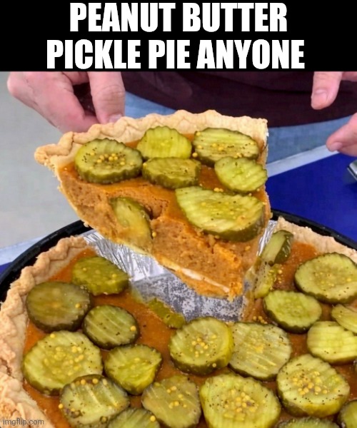 Peanut Butter Pickle Pie Anyone | PEANUT BUTTER PICKLE PIE ANYONE | image tagged in chrisjoines1 | made w/ Imgflip meme maker