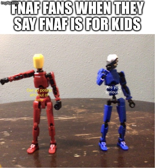 Get yo potato chip ahh out of here | FNAF FANS WHEN THEY SAY FNAF IS FOR KIDS | image tagged in get yo potato chip ahh out of here | made w/ Imgflip meme maker