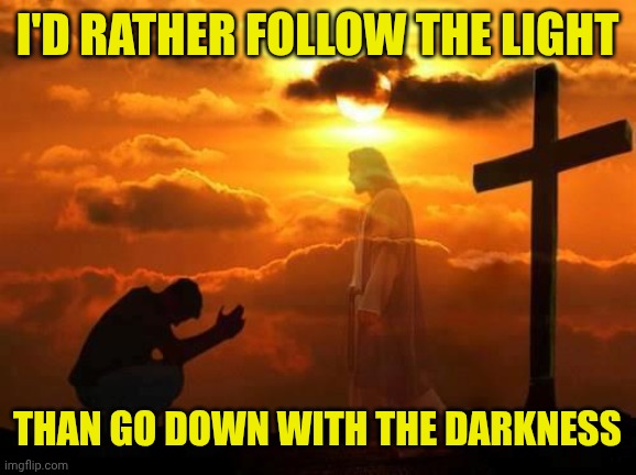 Kneeling man | I'D RATHER FOLLOW THE LIGHT; THAN GO DOWN WITH THE DARKNESS | image tagged in kneeling man | made w/ Imgflip meme maker