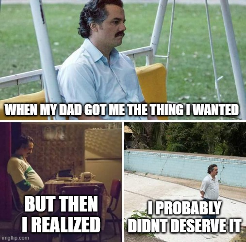 Sad Pablo Escobar Meme | WHEN MY DAD GOT ME THE THING I WANTED; BUT THEN I REALIZED; I PROBABLY DIDNT DESERVE IT | image tagged in memes,sad pablo escobar,regrets | made w/ Imgflip meme maker