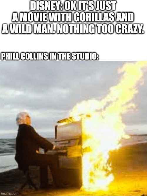 My favorite is Two worlds One Family. | DISNEY: OK IT'S JUST A MOVIE WITH GORILLAS AND A WILD MAN. NOTHING TOO CRAZY. PHILL COLLINS IN THE STUDIO: | image tagged in playing flaming piano,tarzan,music | made w/ Imgflip meme maker