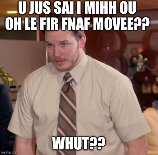 when u miss out | U JUS SAI I MIHH OU OH LE FIR FNAF MOVEE?? WHUT?? | image tagged in fnaf | made w/ Imgflip meme maker