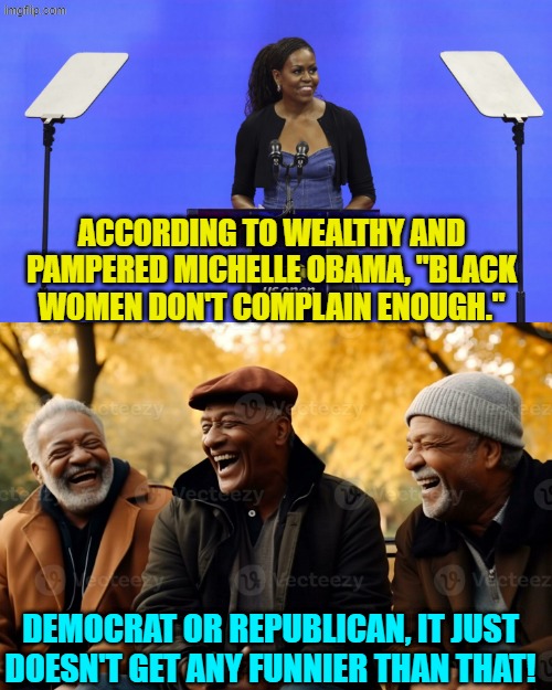 Seriously? | ACCORDING TO WEALTHY AND PAMPERED MICHELLE OBAMA, "BLACK WOMEN DON'T COMPLAIN ENOUGH."; DEMOCRAT OR REPUBLICAN, IT JUST DOESN'T GET ANY FUNNIER THAN THAT! | image tagged in yep | made w/ Imgflip meme maker