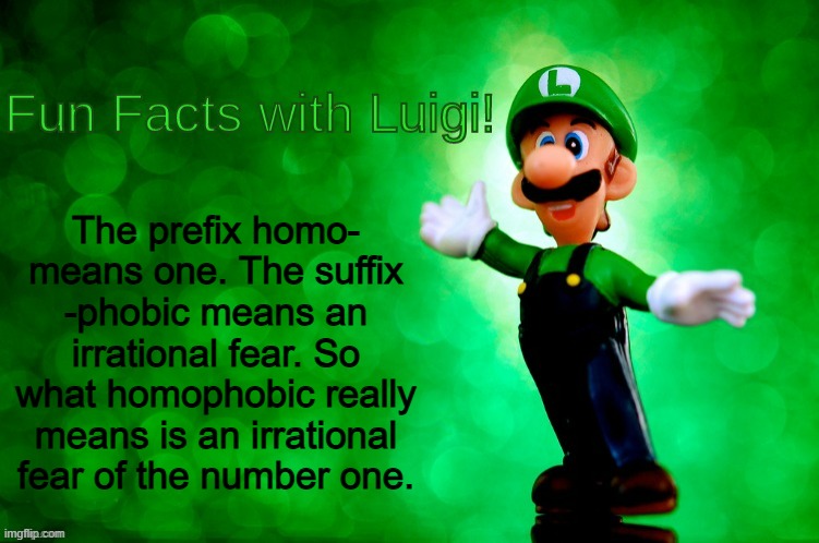 Weird how the left keeps claiming I'm scared of the number one | The prefix homo- means one. The suffix -phobic means an irrational fear. So what homophobic really means is an irrational fear of the number one. | image tagged in fun facts with luigi,memes,funny,politics | made w/ Imgflip meme maker