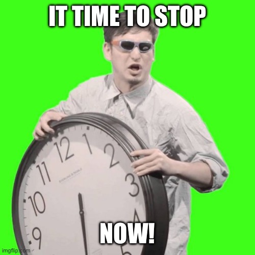 It's Time To Stop | IT TIME TO STOP NOW! | image tagged in it's time to stop | made w/ Imgflip meme maker