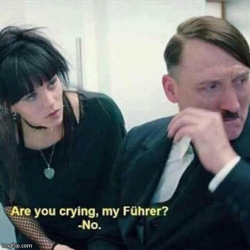 Are you crying my fuhrer | image tagged in are you crying my fuhrer | made w/ Imgflip meme maker