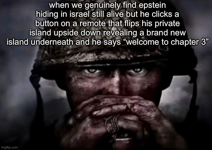 solder | when we genuinely find epstein hiding in israel still alive but he clicks a button on a remote that flips his private island upside down revealing a brand new island underneath and he says “welcome to chapter 3” | image tagged in solder | made w/ Imgflip meme maker