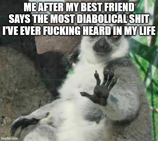No thanks lemur | ME AFTER MY BEST FRIEND SAYS THE MOST DIABOLICAL SHIT I'VE EVER FUCKING HEARD IN MY LIFE | image tagged in no thanks lemur | made w/ Imgflip meme maker