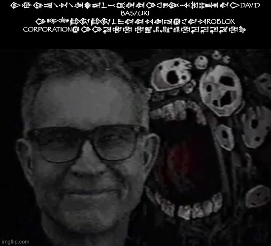 𒀛𒀞𒀙𒀔𒀺𒀵𒀺𒀦𒀽𒀜𒁇𒁁𒀬𒀡𒀢𒀚𒀶𒁢𒁄𒁐𒁏𒀠𒀖DAVID BASZUKI 𒀚𒀰𒁃𒁃𒁇𒀼𒀧𒀢𒀴𒀣𒀎𒁈𒀶𒀢𒀴ROBLOX CORPORATION𒁈𒀚𒀚𒃄𒂢𒂣 𒂰𒂒𒂗𒂜𒂘𒂥𒃒𒃒𒃖𒃋𒂳𒂛 | made w/ Imgflip meme maker