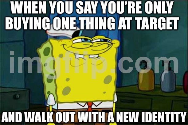 WHEN YOU SAY YOU’RE ONLY BUYING ONE THING AT TARGET; AND WALK OUT WITH A NEW IDENTITY | WHEN YOU SAY YOU’RE ONLY BUYING ONE THING AT TARGET; AND WALK OUT WITH A NEW IDENTITY | image tagged in memes,don't you squidward,target,identity,first world problems,buy | made w/ Imgflip meme maker