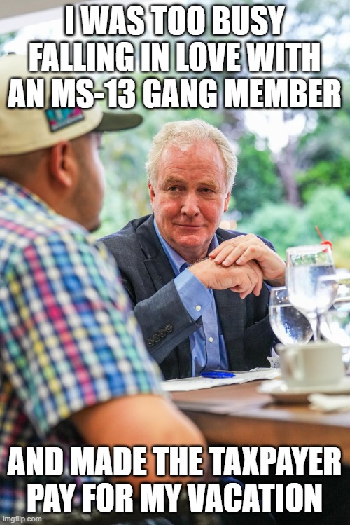 Chris Van Hollen Kilmar Abrego Garcia | I WAS TOO BUSY FALLING IN LOVE WITH AN MS-13 GANG MEMBER AND MADE THE TAXPAYER PAY FOR MY VACATION | image tagged in chris van hollen kilmar abrego garcia | made w/ Imgflip meme maker