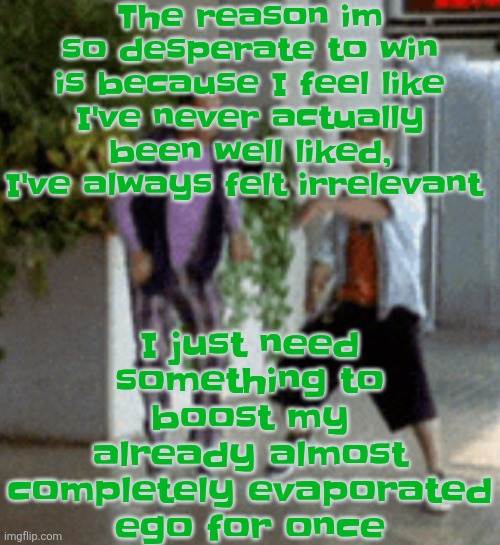 I know it's stupid, because it is | The reason im so desperate to win is because I feel like I've never actually been well liked, I've always felt irrelevant; I just need something to boost my already almost completely evaporated ego for once | image tagged in breaking it down | made w/ Imgflip meme maker
