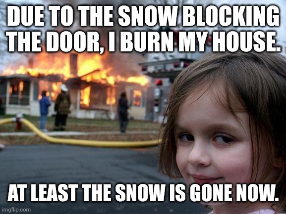Disaster Girl Meme | DUE TO THE SNOW BLOCKING THE DOOR, I BURN MY HOUSE. AT LEAST THE SNOW IS GONE NOW. | image tagged in memes,burning,snow | made w/ Imgflip meme maker
