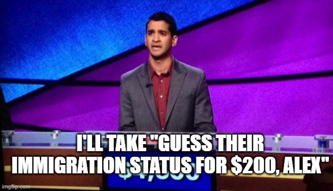 Zamir Jeopardy | I'LL TAKE "GUESS THEIR IMMIGRATION STATUS FOR $200, ALEX" | image tagged in zamir jeopardy | made w/ Imgflip meme maker