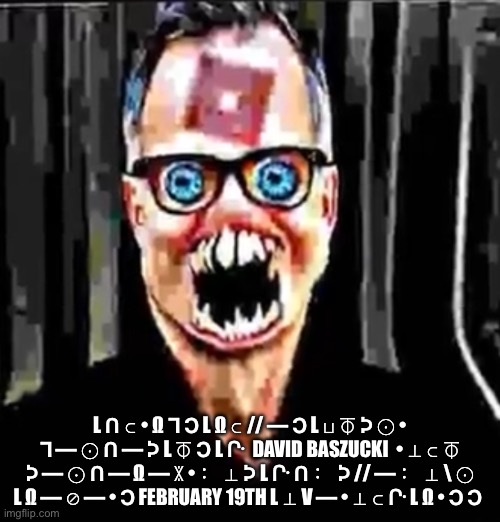 L Ո ⊂ • Ω ⅂ Ↄ L Ω ⊂ // — Ↄ L ⊔ ⏁ ᘰ ⨀ • ⅂ — ⨀ Ո — ᘰ L ⏁ Ↄ L ᒕ  David Baszucki  • ⊥ ⊂ ⏁ ᘰ — ⨀ Ո — Ω — ꇓ • ： ⊥ ᘰ L ᒕ Ո ： ᘰ // — ： ⊥ | L Ո ⊂ • Ω ⅂ Ↄ L Ω ⊂ // — Ↄ L ⊔ ⏁ ᘰ ⨀ • ⅂ — ⨀ Ո — ᘰ L ⏁ Ↄ L ᒕ  DAVID BASZUCKI  • ⊥ ⊂ ⏁ ᘰ — ⨀ Ո — Ω — ꇓ • ： ⊥ ᘰ L ᒕ Ո ： ᘰ // — ： ⊥ \ ⨀ L Ω — ⊘ — • Ↄ FEBRUARY 19TH L ⊥ V — • ⊥ ⊂ ᒕ L Ω • Ↄ Ↄ | made w/ Imgflip meme maker