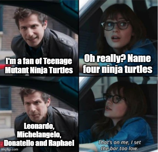 I will be a fan of Teenage Mutant Ninja Turtles | Oh really? Name four ninja turtles; I'm a fan of Teenage Mutant Ninja Turtles; Leonardo, Michelangelo, Donatello and Raphael | image tagged in that s on me i set the bar too low,memes,funny,teenage mutant ninja turtles,tmnt,nickelodeon | made w/ Imgflip meme maker
