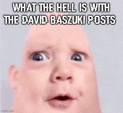 baby mr incredible | what the hell is with the david baszuki posts | image tagged in baby mr incredible | made w/ Imgflip meme maker