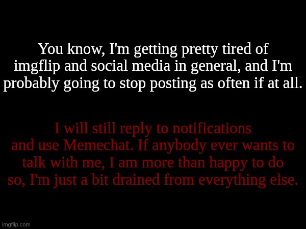 Little bit of a vent in the comments too. | You know, I'm getting pretty tired of imgflip and social media in general, and I'm probably going to stop posting as often if at all. I will still reply to notifications and use Memechat. If anybody ever wants to talk with me, I am more than happy to do so, I'm just a bit drained from everything else. | made w/ Imgflip meme maker