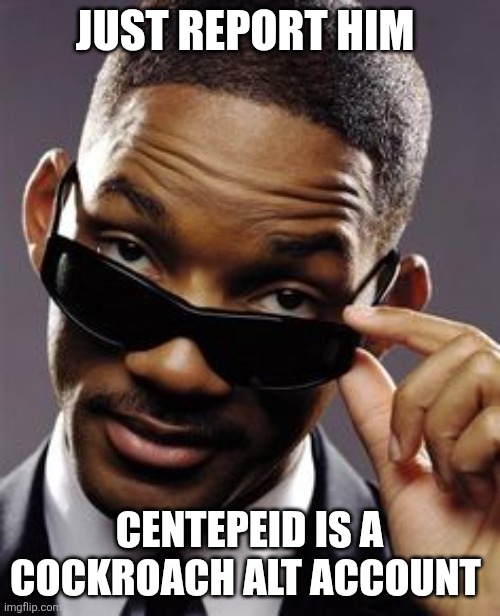will smith men in black | JUST REPORT HIM; CENTEPEID IS A COCKROACH ALT ACCOUNT | image tagged in will smith men in black | made w/ Imgflip meme maker