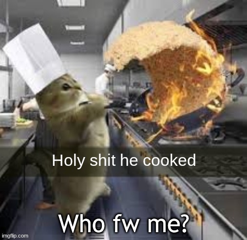 Holy shit he cooked | Who fw me? | image tagged in holy shit he cooked | made w/ Imgflip meme maker