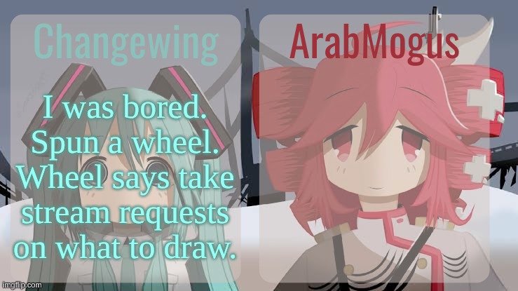 so from a mix of top comment and taking into account what I either am able to or willing to do, I'll do whatever y'all want | I was bored. Spun a wheel. Wheel says take stream requests on what to draw. | image tagged in changewing and arabmogus shared temp | made w/ Imgflip meme maker