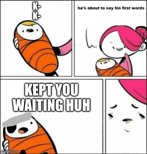 very poorly done mgs meme | K-
K-; KEPT YOU WAITING HUH | image tagged in he is about to say his first words | made w/ Imgflip meme maker