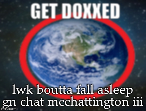 GET DOXXED! | lwk boutta fall asleep gn chat mcchattington iii | image tagged in get doxxed | made w/ Imgflip meme maker