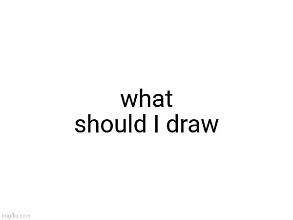what should I draw | made w/ Imgflip meme maker