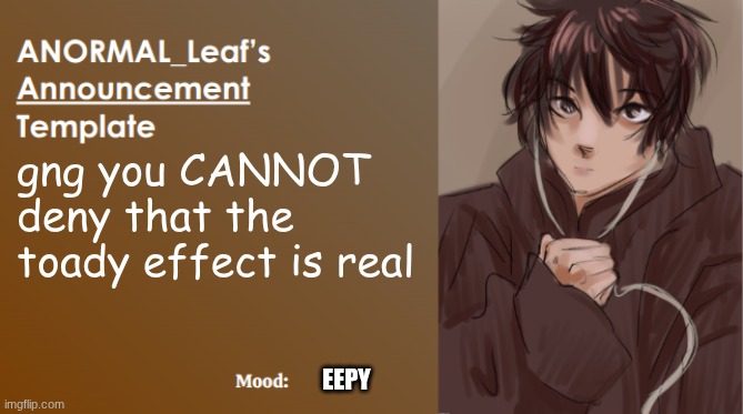 ANORMAL_Leaf Announcement Template | gng you CANNOT deny that the toady effect is real; EEPY | image tagged in anormal_leaf announcement template | made w/ Imgflip meme maker