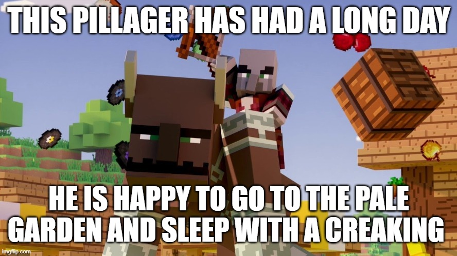 Pillager Riding Ravager | THIS PILLAGER HAS HAD A LONG DAY; HE IS HAPPY TO GO TO THE PALE GARDEN AND SLEEP WITH A CREAKING | image tagged in pillager riding ravager | made w/ Imgflip meme maker