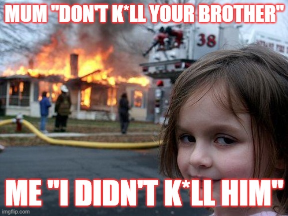 evil kids be like | MUM "DON'T K*LL YOUR BROTHER"; ME "I DIDN'T K*LL HIM" | image tagged in memes,disaster girl | made w/ Imgflip meme maker