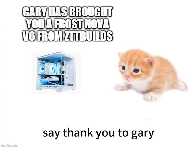 thank you gary for a 1000 dollar pc | GARY HAS BROUGHT YOU A FROST NOVA V6 FROM ZTTBUILDS | image tagged in thank you gary | made w/ Imgflip meme maker