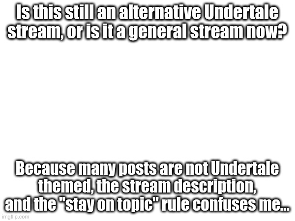 Answers please =) | Is this still an alternative Undertale stream, or is it a general stream now? Because many posts are not Undertale themed, the stream description, and the "stay on topic" rule confuses me... | made w/ Imgflip meme maker
