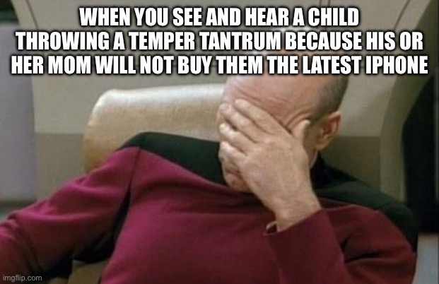 Come on- be a parent!  Just say no! | WHEN YOU SEE AND HEAR A CHILD THROWING A TEMPER TANTRUM BECAUSE HIS OR HER MOM WILL NOT BUY THEM THE LATEST IPHONE | image tagged in captain picard facepalm,facepalm,captain picard,star trek the next generation,tantrum,iphone | made w/ Imgflip meme maker