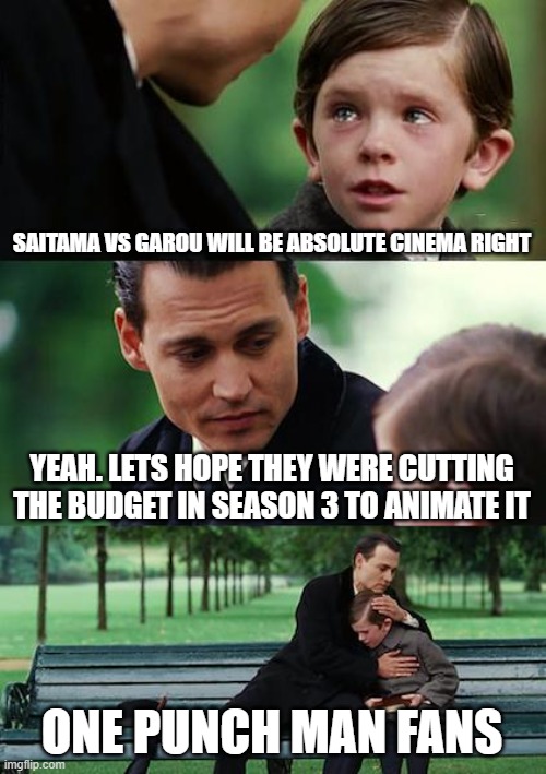 Finding Neverland Meme | SAITAMA VS GAROU WILL BE ABSOLUTE CINEMA RIGHT; YEAH. LETS HOPE THEY WERE CUTTING THE BUDGET IN SEASON 3 TO ANIMATE IT; ONE PUNCH MAN FANS | image tagged in memes,finding neverland | made w/ Imgflip meme maker